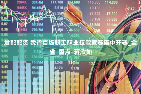 爱配配资 我省百场职工职业技能竞赛集中开赛_全省_重点_蒋欣如