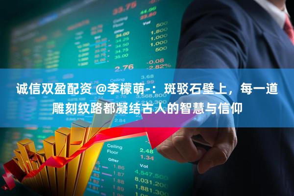 诚信双盈配资 @李檬萌-：斑驳石壁上，每一道雕刻纹路都凝结古人的智慧与信仰