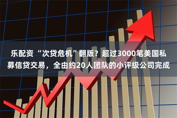 乐配资 “次贷危机”翻版？超过3000笔美国私募信贷交易，全由约20人团队的小评级公司完成