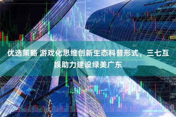 优选策略 游戏化思维创新生态科普形式，三七互娱助力建设绿美广东