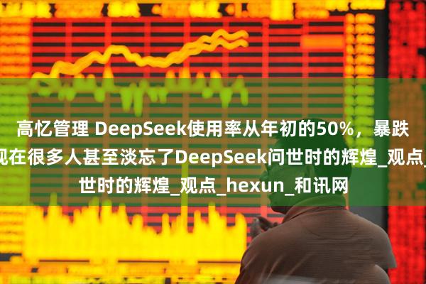 高忆管理 DeepSeek使用率从年初的50%，暴跌至目前的3%！现在很多人甚至淡忘了DeepSeek问世时的辉煌_观点_hexun_和讯网
