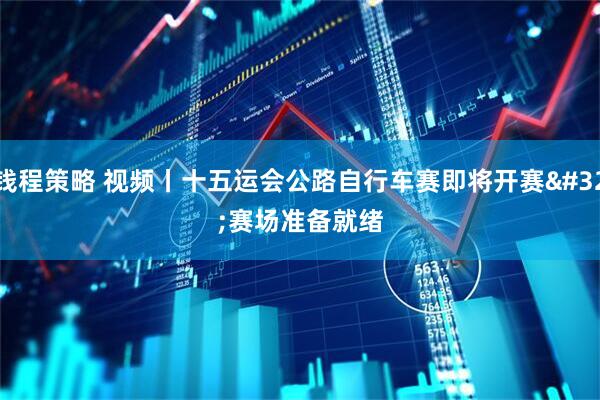 钱程策略 视频丨十五运会公路自行车赛即将开赛&#32;赛场准备就绪