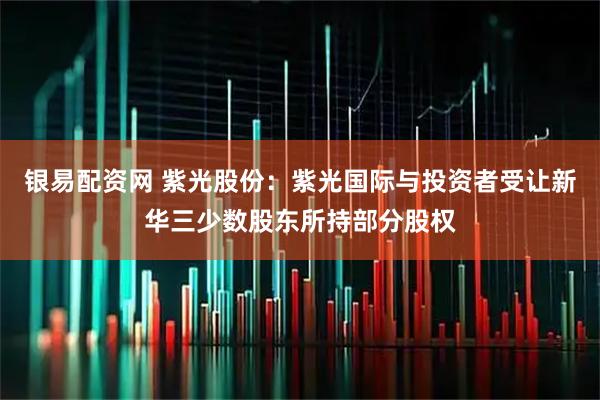 银易配资网 紫光股份：紫光国际与投资者受让新华三少数股东所持部分股权