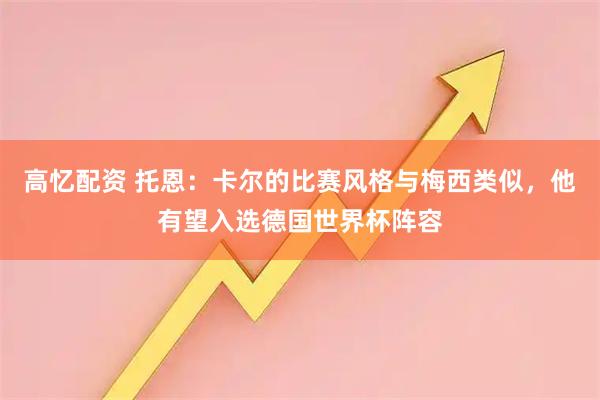 高忆配资 托恩：卡尔的比赛风格与梅西类似，他有望入选德国世界杯阵容
