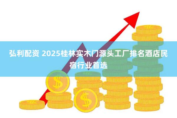 弘利配资 2025桂林实木门源头工厂排名酒店民宿行业首选