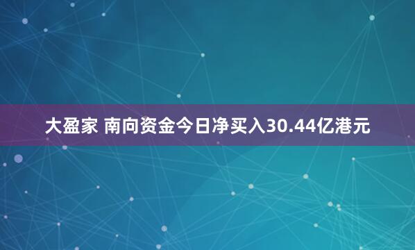 大盈家 南向资金今日净买入30.44亿港元