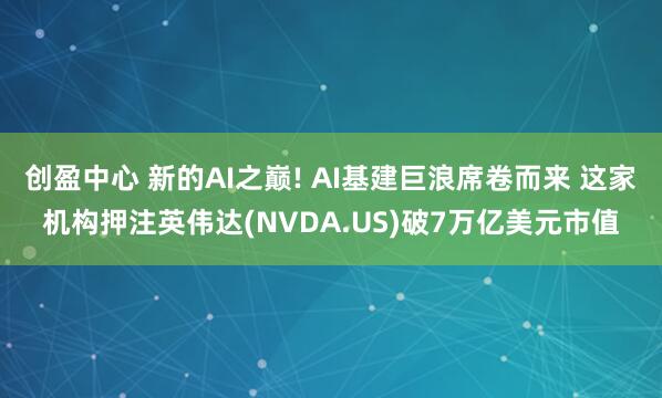 创盈中心 新的AI之巅! AI基建巨浪席卷而来 这家机构押注英伟达(NVDA.US)破7万亿美元市值