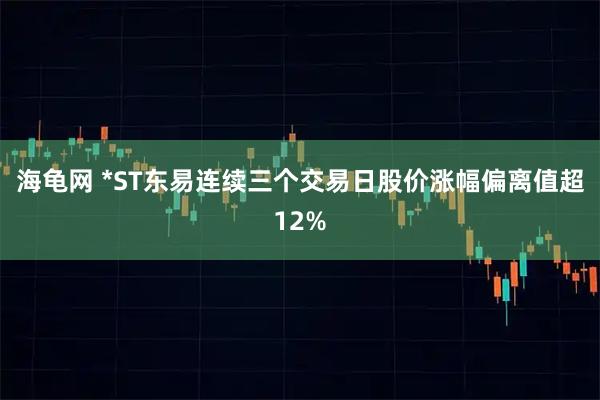海龟网 *ST东易连续三个交易日股价涨幅偏离值超12%