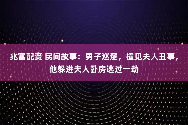兆富配资 民间故事：男子巡逻，撞见夫人丑事，他躲进夫人卧房逃过一劫