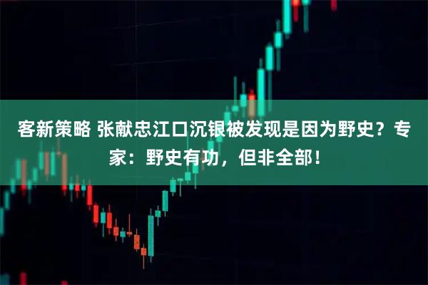 客新策略 张献忠江口沉银被发现是因为野史？专家：野史有功，但非全部！
