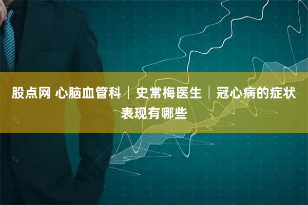 股点网 心脑血管科│史常梅医生│冠心病的症状表现有哪些