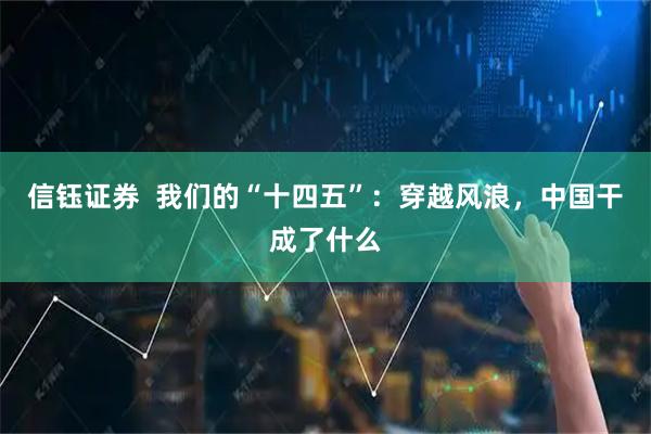 信钰证券  我们的“十四五”：穿越风浪，中国干成了什么