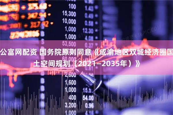 公富网配资 国务院原则同意《成渝地区双城经济圈国土空间规划（2021—2035年）》