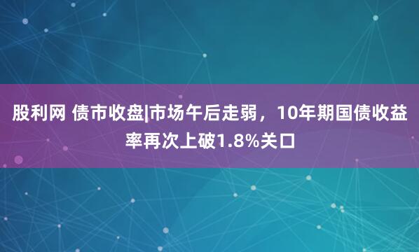 股利网 债市收盘|市场午后走弱，10年期国债收益率再次上破1.8%关口