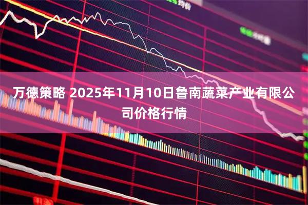 万德策略 2025年11月10日鲁南蔬菜产业有限公司价格行情