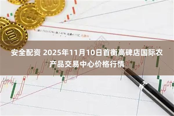 安全配资 2025年11月10日首衡高碑店国际农产品交易中心价格行情
