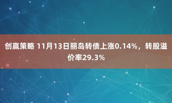 创赢策略 11月13日丽岛转债上涨0.14%，转股溢价率29.3%