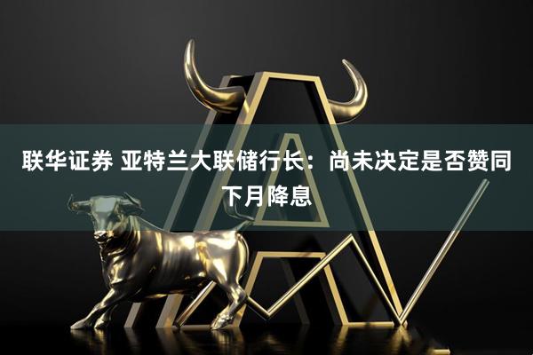 联华证券 亚特兰大联储行长：尚未决定是否赞同下月降息
