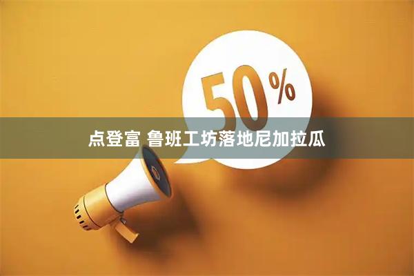 点登富 鲁班工坊落地尼加拉瓜
