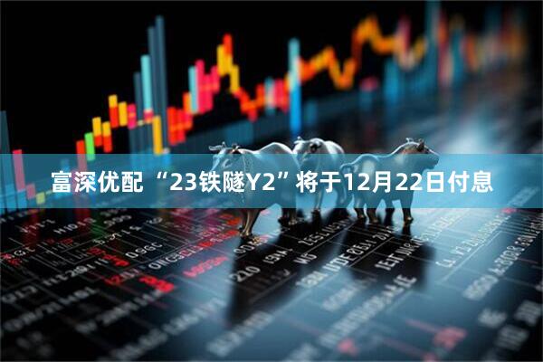 富深优配 “23铁隧Y2”将于12月22日付息
