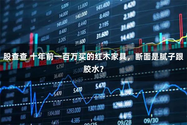 股查查 十年前一百万买的红木家具，断面是腻子跟胶水？