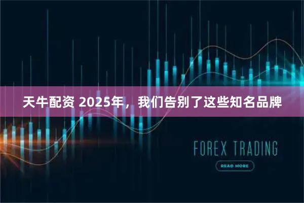天牛配资 2025年，我们告别了这些知名品牌