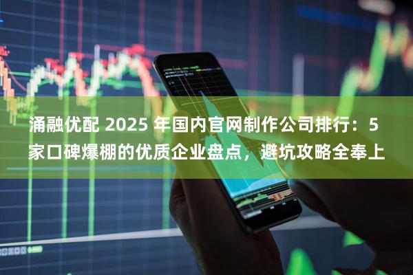 涌融优配 2025 年国内官网制作公司排行：5 家口碑爆棚的优质企业盘点，避坑攻略全奉上