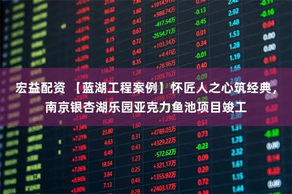 宏益配资 【蓝湖工程案例】怀匠人之心筑经典，南京银杏湖乐园亚克力鱼池项目竣工