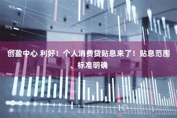 创盈中心 利好！个人消费贷贴息来了！贴息范围、标准明确