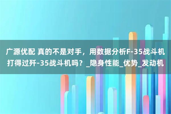 广源优配 真的不是对手，用数据分析F-35战斗机打得过歼-35战斗机吗？_隐身性能_优势_发动机