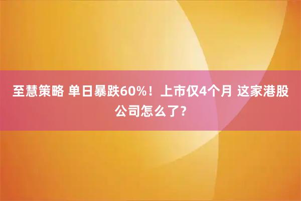 至慧策略 单日暴跌60%！上市仅4个月 这家港股公司怎么了？