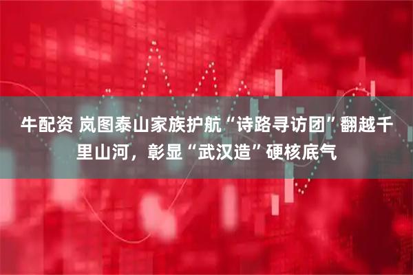 牛配资 岚图泰山家族护航“诗路寻访团”翻越千里山河，彰显“武汉造”硬核底气