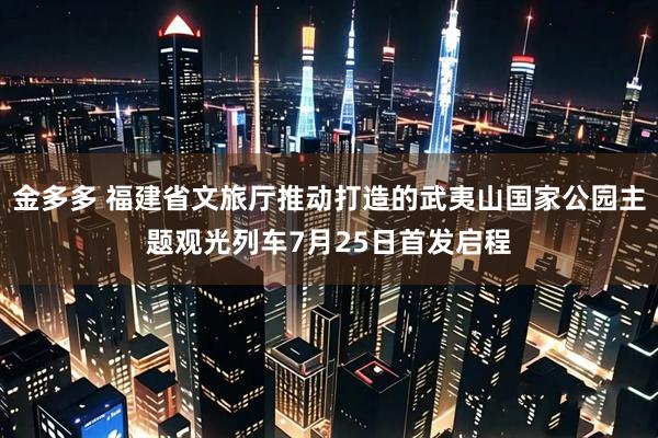 金多多 福建省文旅厅推动打造的武夷山国家公园主题观光列车7月25日首发启程